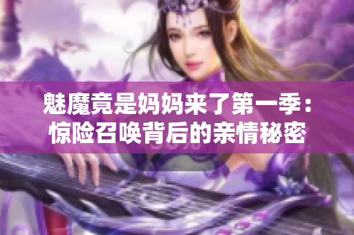 魅魔竟是妈妈来了第一季：惊险召唤背后的亲情秘密