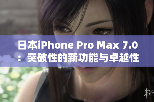 日本iPhone Pro Max 7.0：突破性的新功能与卓越性能