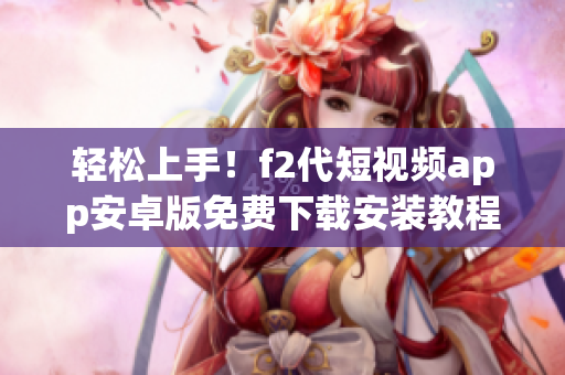 轻松上手！f2代短视频app安卓版免费下载安装教程，安全便捷享受精彩内容