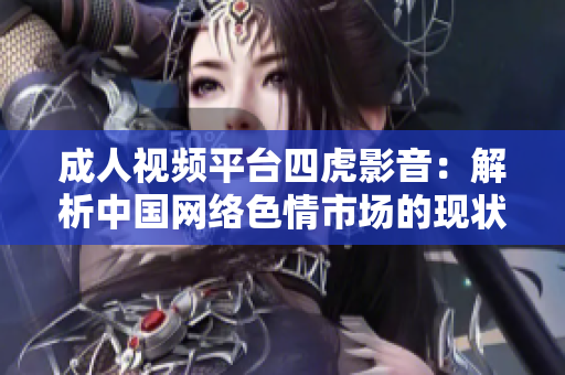 成人视频平台四虎影音：解析中国网络色情市场的现状与挑战