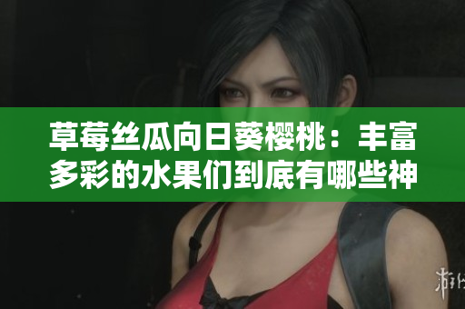 草莓丝瓜向日葵樱桃：丰富多彩的水果们到底有哪些神奇功效？