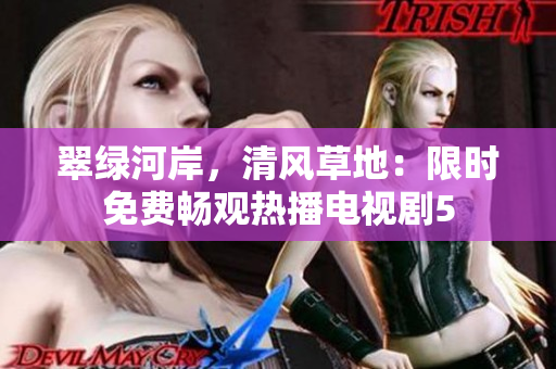 翠绿河岸，清风草地：限时免费畅观热播电视剧5