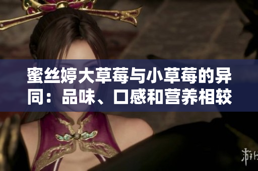 蜜丝婷大草莓与小草莓的异同：品味、口感和营养相较何如？