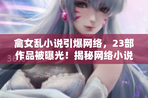 禽女乱小说引爆网络，23部作品被曝光！揭秘网络小说黑暗面
