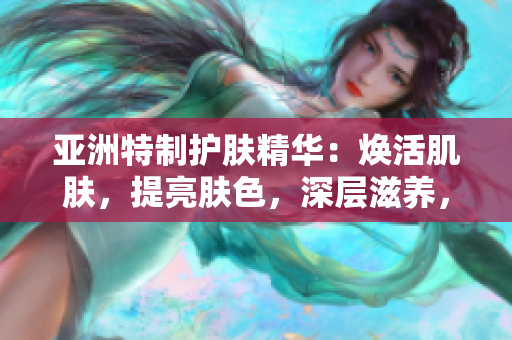 亚洲特制护肤精华：焕活肌肤，提亮肤色，深层滋养，打造水润光彩