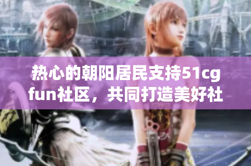 热心的朝阳居民支持51cgfun社区，共同打造美好社区新篇章