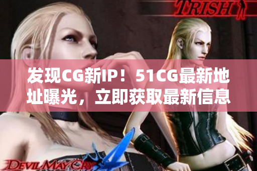 发现CG新IP！51CG最新地址曝光，立即获取最新信息