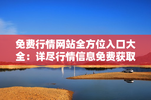 免费行情网站全方位入口大全：详尽行情信息免费获取