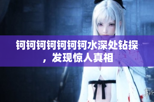 钶钶钶钶钶钶钶水深处钻探，发现惊人真相