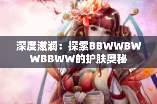 深度滋润：探索BBWWBWWBBWW的护肤奥秘