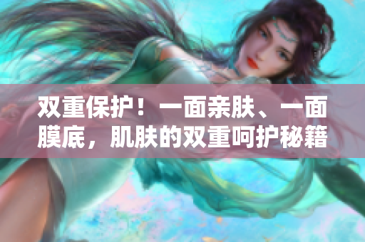 双重保护！一面亲肤、一面膜底，肌肤的双重呵护秘籍