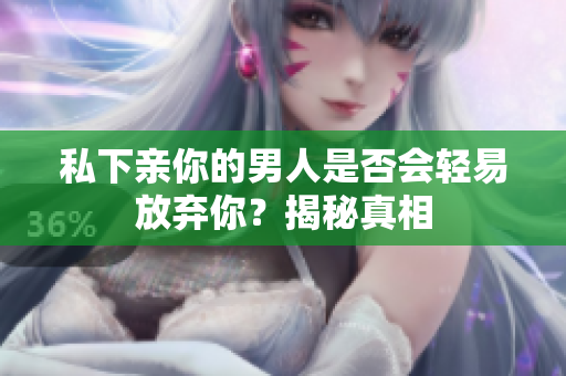 私下亲你的男人是否会轻易放弃你？揭秘真相