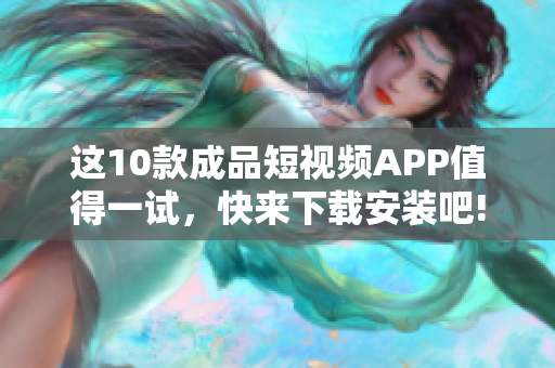 这10款成品短视频APP值得一试，快来下载安装吧!