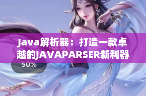 Java解析器：打造一款卓越的JAVAPARSER新利器
