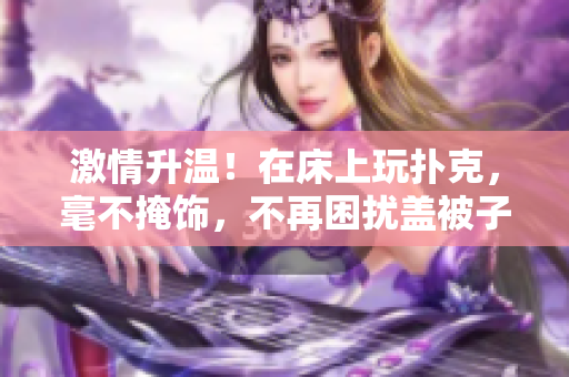 激情升温！在床上玩扑克，毫不掩饰，不再困扰盖被子