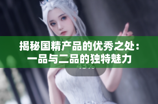 揭秘国精产品的优秀之处：一品与二品的独特魅力