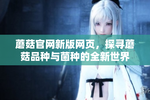 蘑菇官网新版网页，探寻蘑菇品种与菌种的全新世界