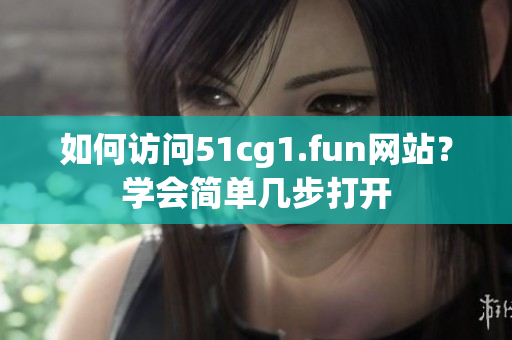 如何访问51cg1.fun网站？学会简单几步打开