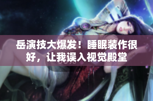 岳演技大爆发！睡眠装作很好，让我误入视觉殿堂