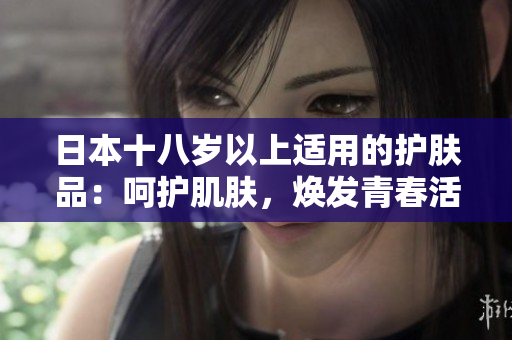 日本十八岁以上适用的护肤品：呵护肌肤，焕发青春活力