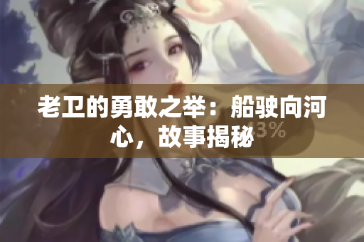 老卫的勇敢之举：船驶向河心，故事揭秘