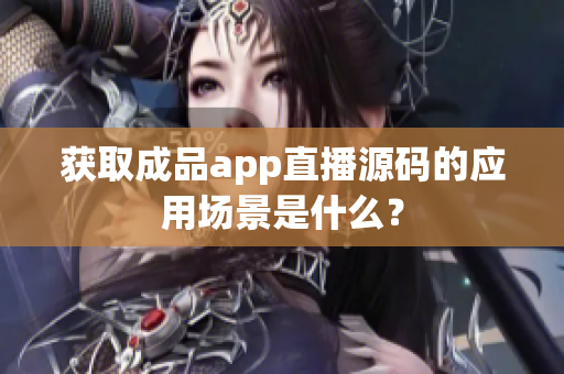 获取成品app直播源码的应用场景是什么？