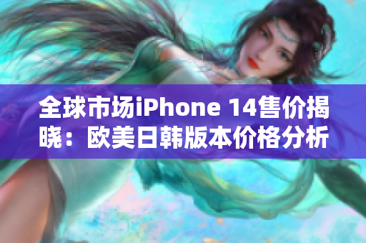 全球市场iPhone 14售价揭晓：欧美日韩版本价格分析