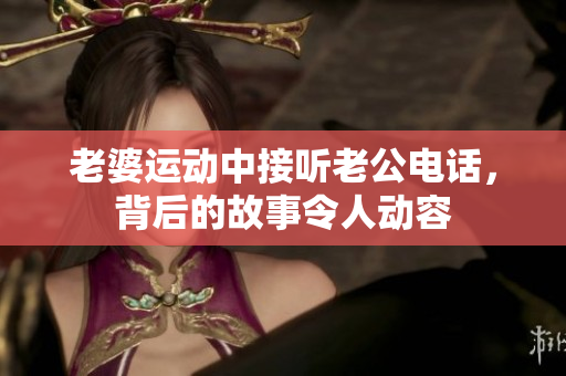 老婆运动中接听老公电话，背后的故事令人动容