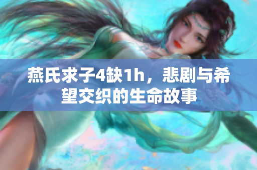 燕氏求子4缺1h，悲剧与希望交织的生命故事