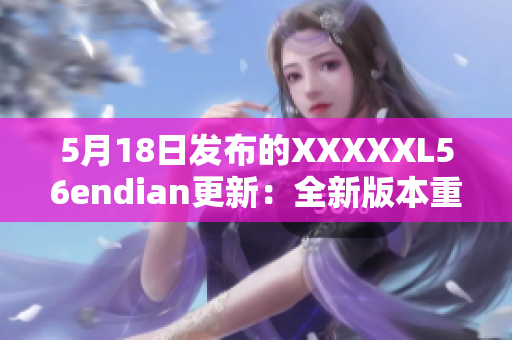 5月18日发布的XXXXXL56endian更新：全新版本重磅来袭