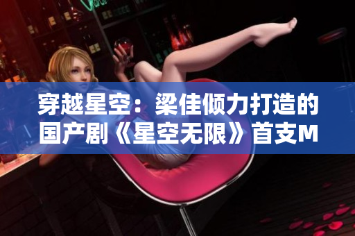 穿越星空：梁佳倾力打造的国产剧《星空无限》首支MV震撼发布！