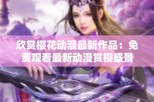 欣赏樱花动漫最新作品：免费观看最新动漫赏樱盛景