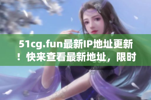 51cg.fun最新IP地址更新！快来查看最新地址，限时获取！