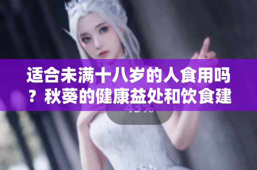 适合未满十八岁的人食用吗？秋葵的健康益处和饮食建议
