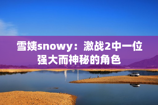 雪姨snowy：激战2中一位强大而神秘的角色