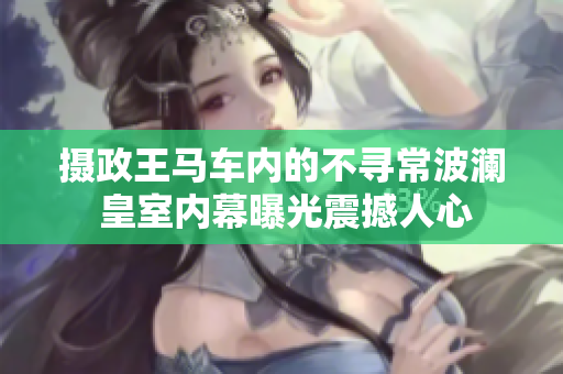摄政王马车内的不寻常波澜 皇室内幕曝光震撼人心