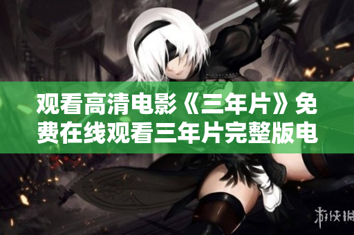 观看高清电影《三年片》免费在线观看三年片完整版电影免费观看