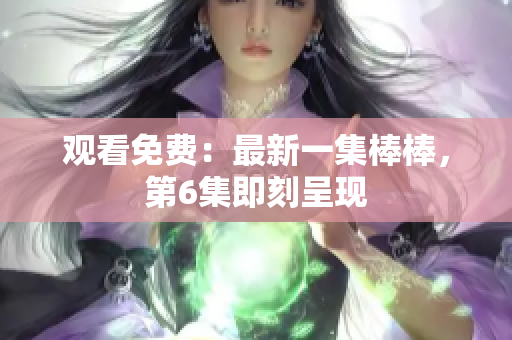 观看免费：最新一集棒棒，第6集即刻呈现
