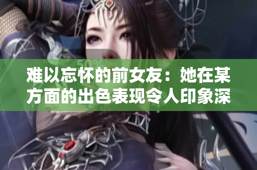 难以忘怀的前女友：她在某方面的出色表现令人印象深刻