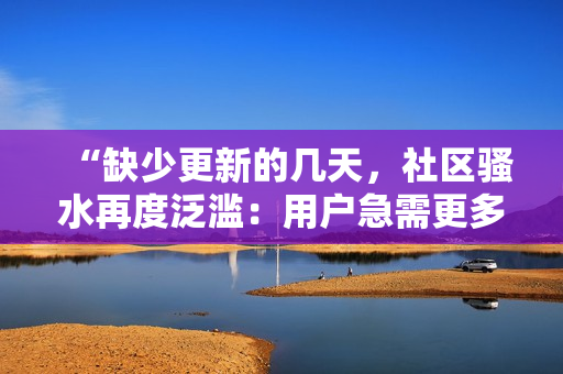 “缺少更新的几天，社区骚水再度泛滥：用户急需更多内容！”