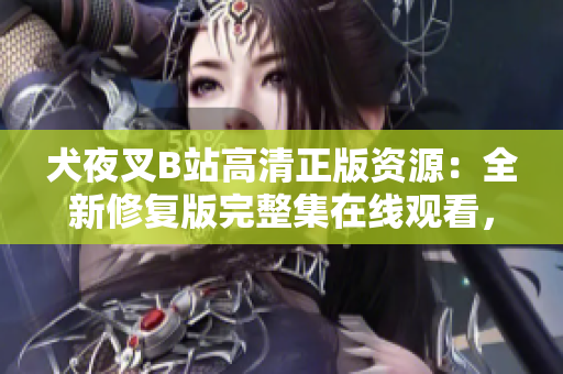 犬夜叉B站高清正版资源：全新修复版完整集在线观看，精美画质震撼登场