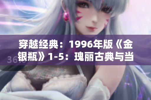 穿越经典：1996年版《金银瓶》1-5：瑰丽古典与当代观众的魅力交融
