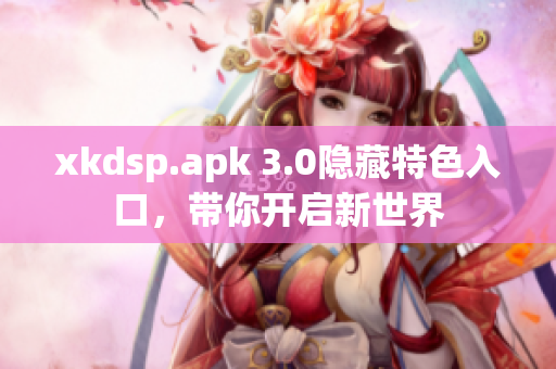 xkdsp.apk 3.0隐藏特色入口，带你开启新世界