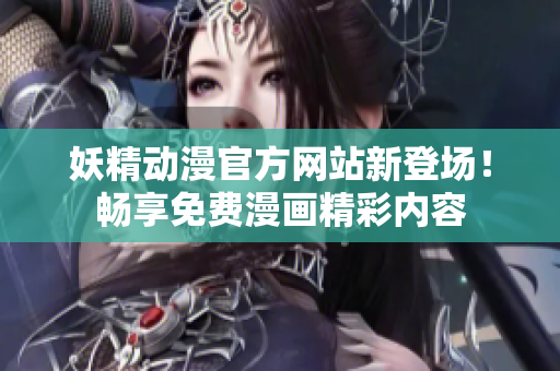 妖精动漫官方网站新登场！畅享免费漫画精彩内容