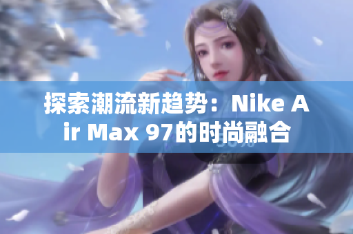 探索潮流新趋势：Nike Air Max 97的时尚融合