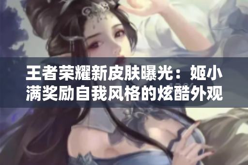王者荣耀新皮肤曝光：姬小满奖励自我风格的炫酷外观