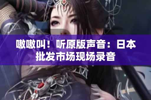 嗷嗷叫！听原版声音：日本批发市场现场录音