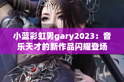 小蓝彩虹男gary2023：音乐天才的新作品闪耀登场