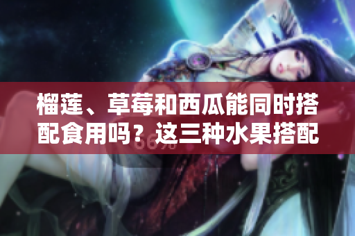 榴莲、草莓和西瓜能同时搭配食用吗？这三种水果搭配是否合适？