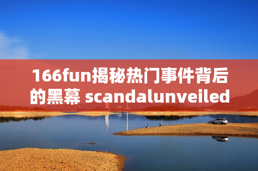 166fun揭秘热门事件背后的黑幕 scandalunveiled